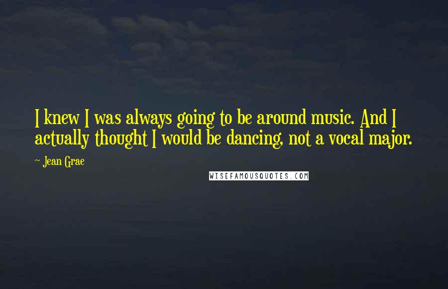 Jean Grae Quotes: I knew I was always going to be around music. And I actually thought I would be dancing, not a vocal major.