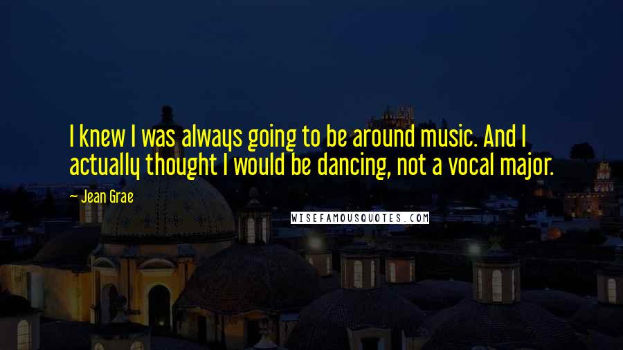 Jean Grae Quotes: I knew I was always going to be around music. And I actually thought I would be dancing, not a vocal major.