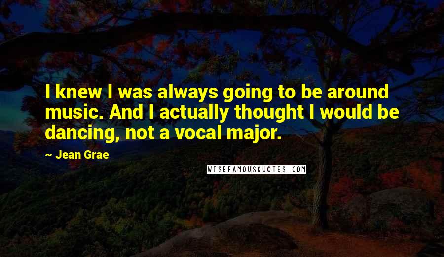 Jean Grae Quotes: I knew I was always going to be around music. And I actually thought I would be dancing, not a vocal major.