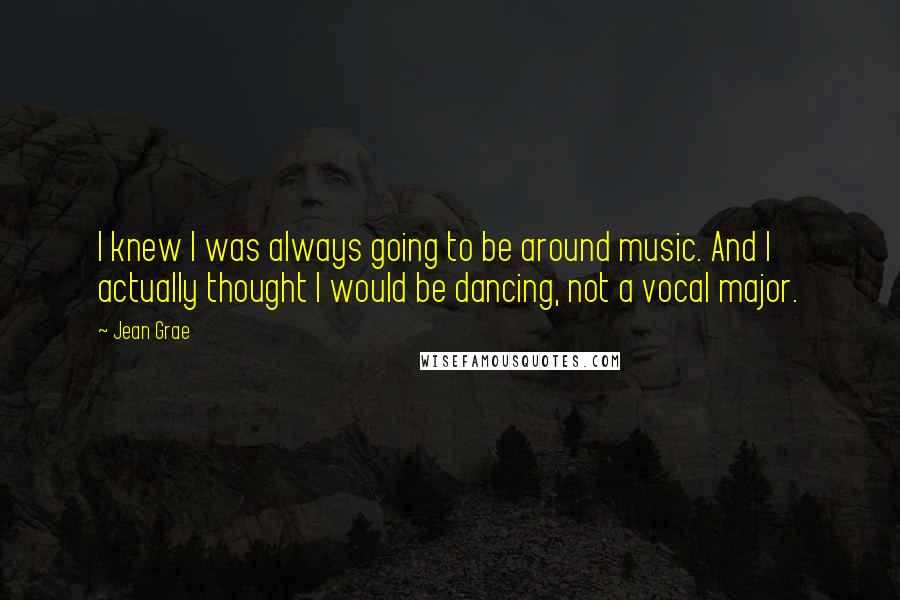 Jean Grae Quotes: I knew I was always going to be around music. And I actually thought I would be dancing, not a vocal major.