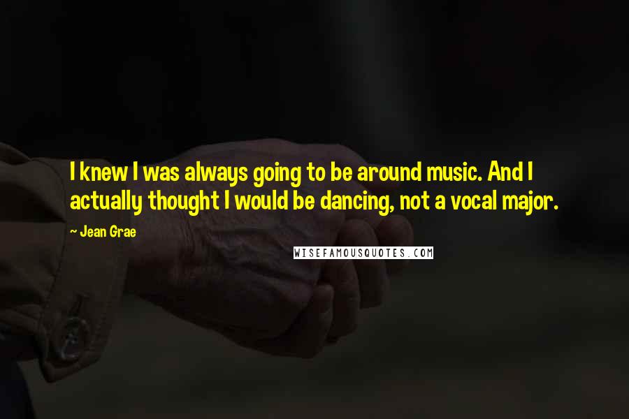 Jean Grae Quotes: I knew I was always going to be around music. And I actually thought I would be dancing, not a vocal major.