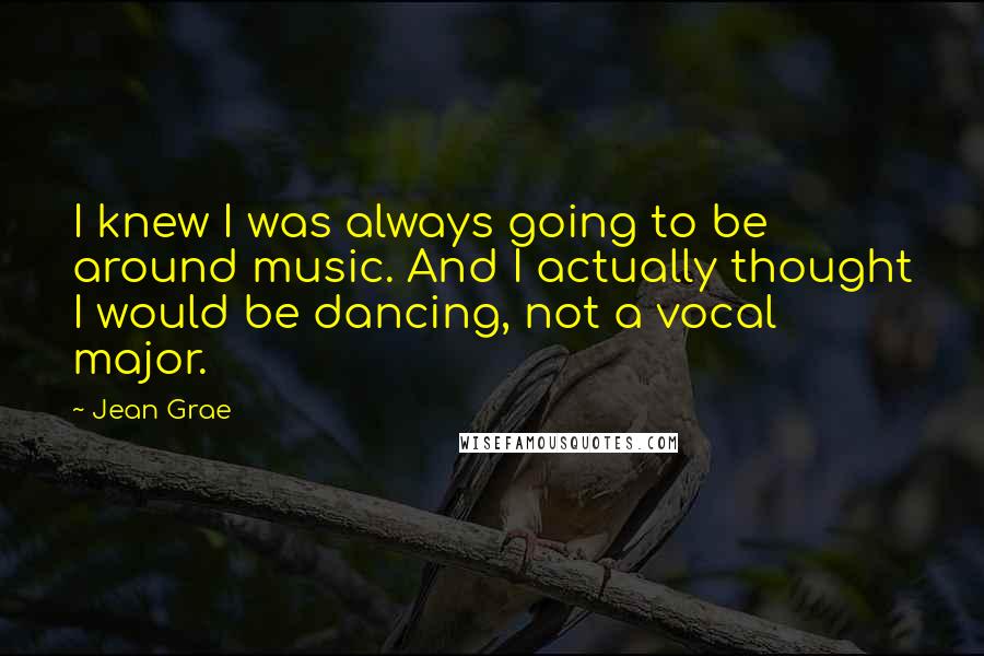 Jean Grae Quotes: I knew I was always going to be around music. And I actually thought I would be dancing, not a vocal major.