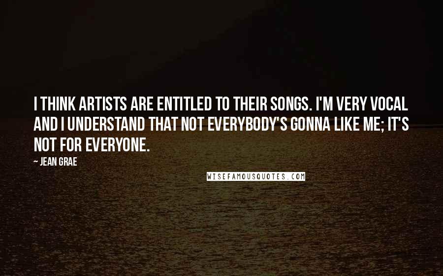 Jean Grae Quotes: I think artists are entitled to their songs. I'm very vocal and I understand that not everybody's gonna like me; it's not for everyone.