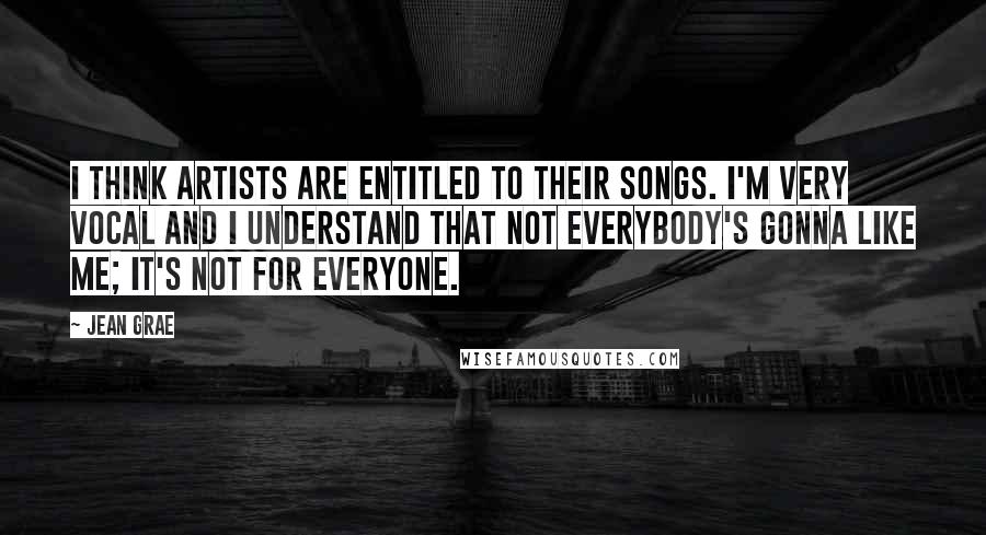 Jean Grae Quotes: I think artists are entitled to their songs. I'm very vocal and I understand that not everybody's gonna like me; it's not for everyone.