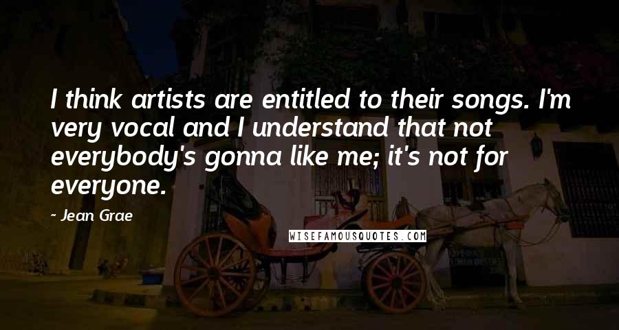 Jean Grae Quotes: I think artists are entitled to their songs. I'm very vocal and I understand that not everybody's gonna like me; it's not for everyone.