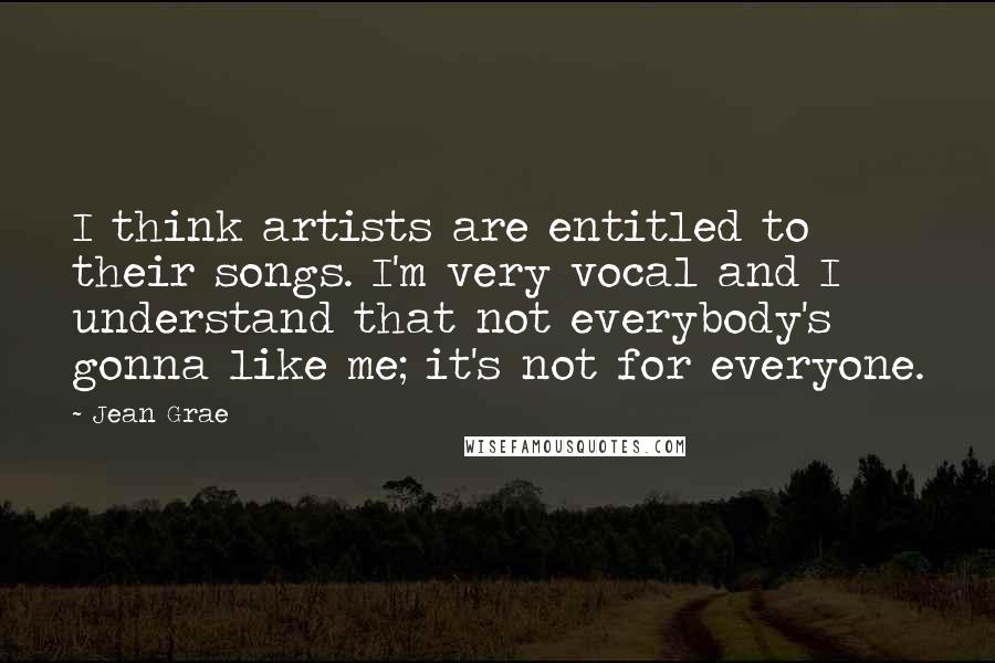 Jean Grae Quotes: I think artists are entitled to their songs. I'm very vocal and I understand that not everybody's gonna like me; it's not for everyone.