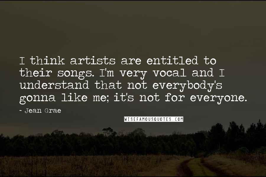 Jean Grae Quotes: I think artists are entitled to their songs. I'm very vocal and I understand that not everybody's gonna like me; it's not for everyone.