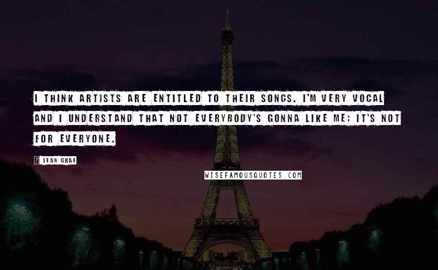 Jean Grae Quotes: I think artists are entitled to their songs. I'm very vocal and I understand that not everybody's gonna like me; it's not for everyone.