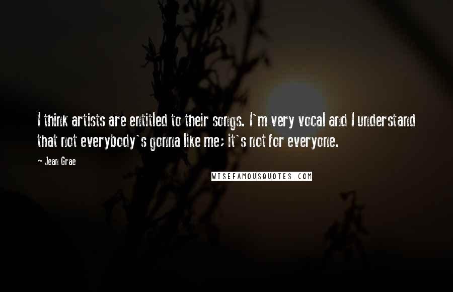 Jean Grae Quotes: I think artists are entitled to their songs. I'm very vocal and I understand that not everybody's gonna like me; it's not for everyone.