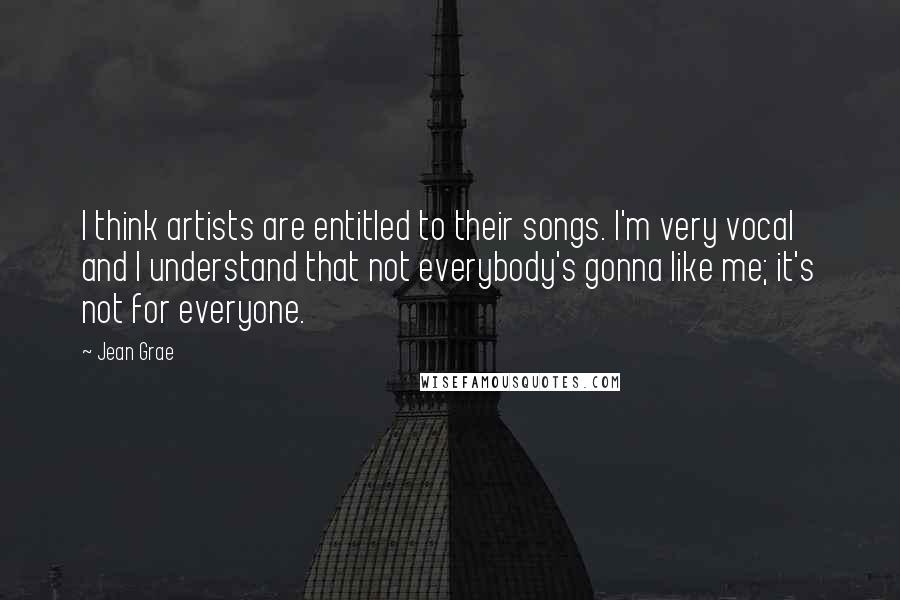 Jean Grae Quotes: I think artists are entitled to their songs. I'm very vocal and I understand that not everybody's gonna like me; it's not for everyone.