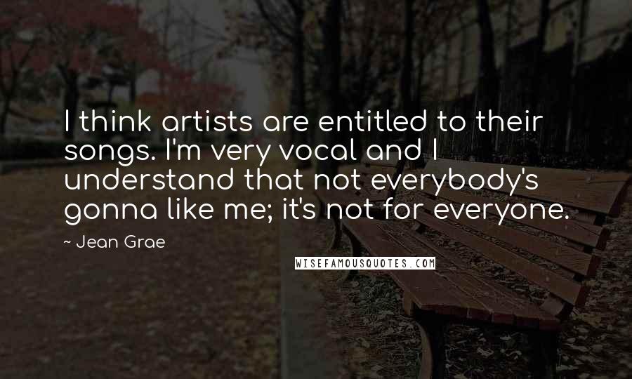 Jean Grae Quotes: I think artists are entitled to their songs. I'm very vocal and I understand that not everybody's gonna like me; it's not for everyone.