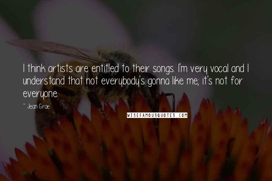 Jean Grae Quotes: I think artists are entitled to their songs. I'm very vocal and I understand that not everybody's gonna like me; it's not for everyone.