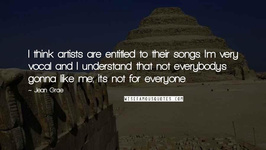 Jean Grae Quotes: I think artists are entitled to their songs. I'm very vocal and I understand that not everybody's gonna like me; it's not for everyone.