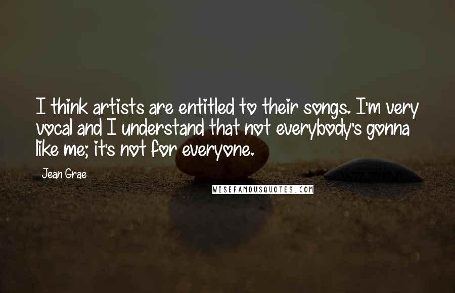 Jean Grae Quotes: I think artists are entitled to their songs. I'm very vocal and I understand that not everybody's gonna like me; it's not for everyone.