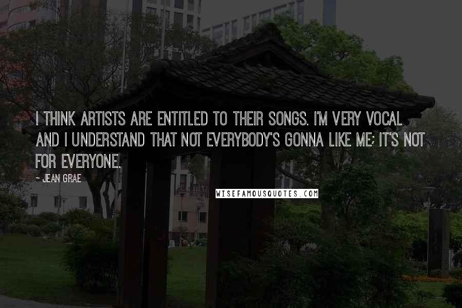 Jean Grae Quotes: I think artists are entitled to their songs. I'm very vocal and I understand that not everybody's gonna like me; it's not for everyone.