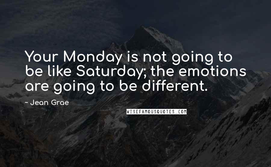 Jean Grae Quotes: Your Monday is not going to be like Saturday; the emotions are going to be different.