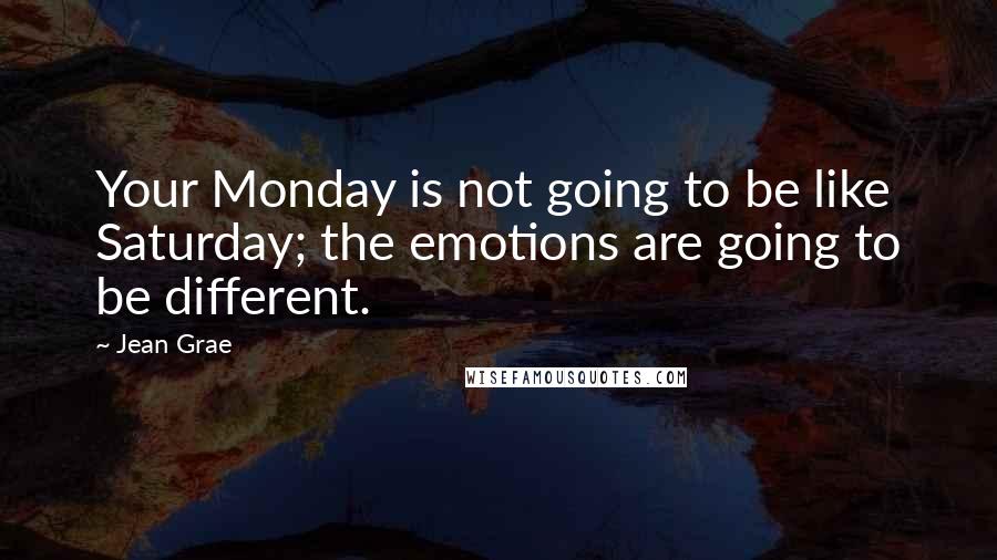 Jean Grae Quotes: Your Monday is not going to be like Saturday; the emotions are going to be different.