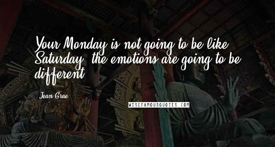 Jean Grae Quotes: Your Monday is not going to be like Saturday; the emotions are going to be different.