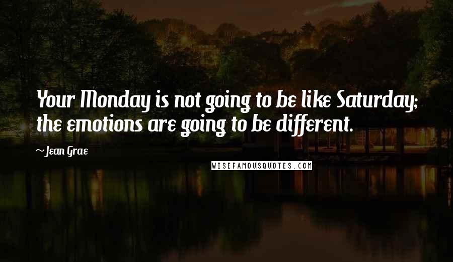 Jean Grae Quotes: Your Monday is not going to be like Saturday; the emotions are going to be different.