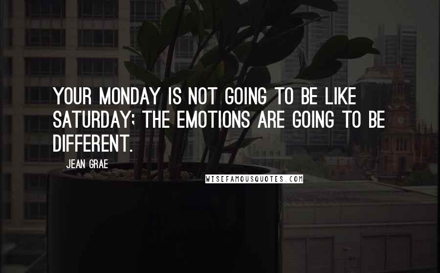 Jean Grae Quotes: Your Monday is not going to be like Saturday; the emotions are going to be different.