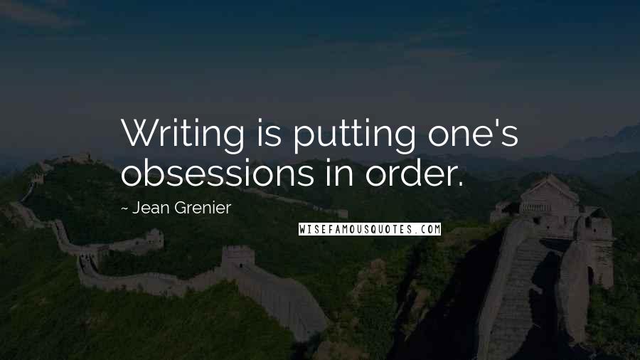 Jean Grenier Quotes: Writing is putting one's obsessions in order.
