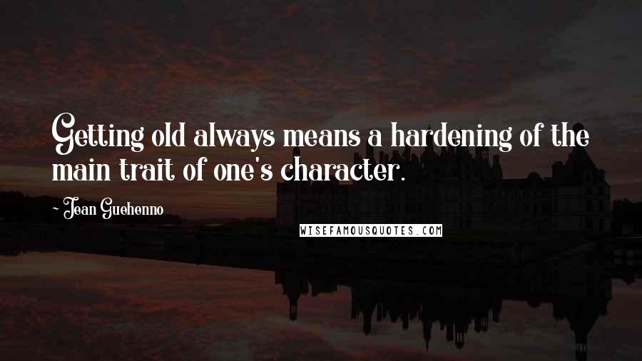 Jean Guehenno Quotes: Getting old always means a hardening of the main trait of one's character.