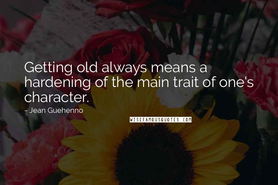 Jean Guehenno Quotes: Getting old always means a hardening of the main trait of one's character.