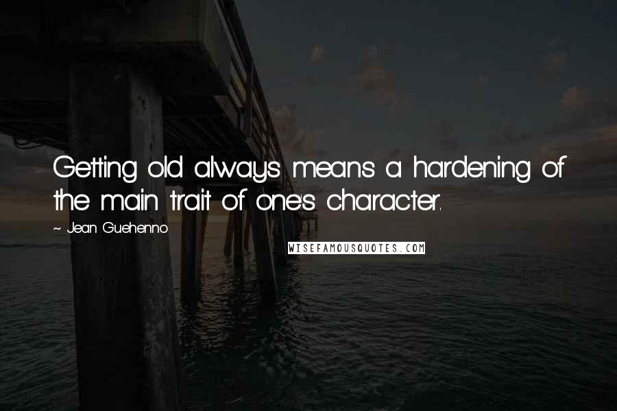 Jean Guehenno Quotes: Getting old always means a hardening of the main trait of one's character.