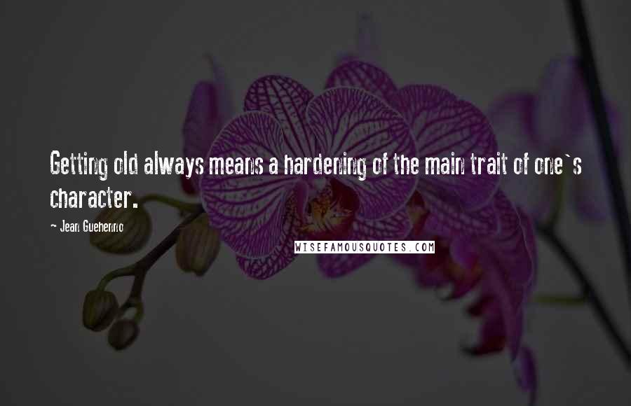 Jean Guehenno Quotes: Getting old always means a hardening of the main trait of one's character.