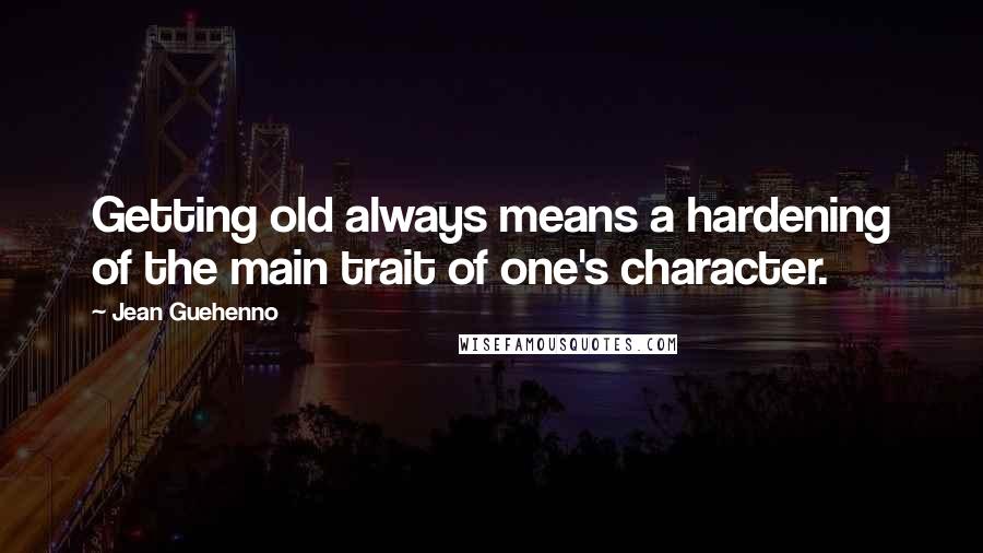 Jean Guehenno Quotes: Getting old always means a hardening of the main trait of one's character.