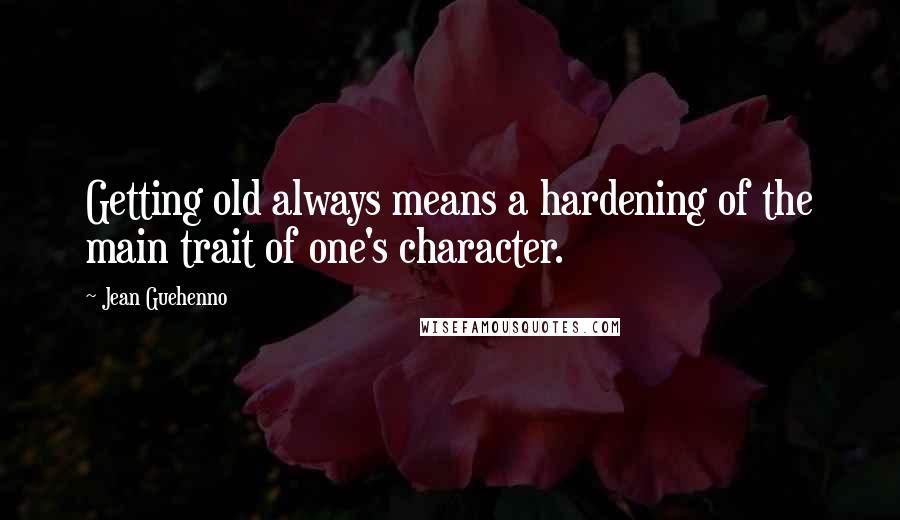 Jean Guehenno Quotes: Getting old always means a hardening of the main trait of one's character.