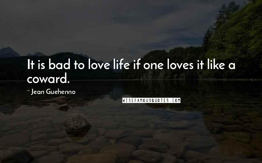 Jean Guehenno Quotes: It is bad to love life if one loves it like a coward.