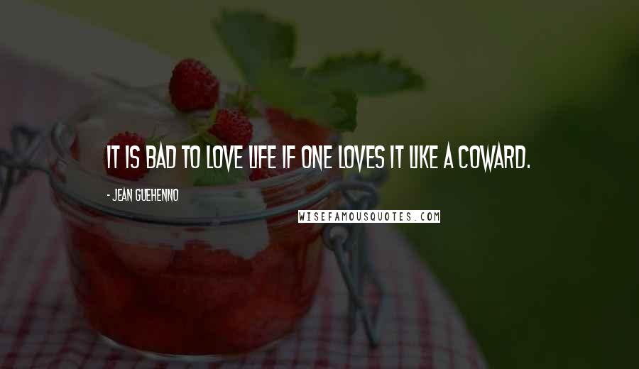 Jean Guehenno Quotes: It is bad to love life if one loves it like a coward.