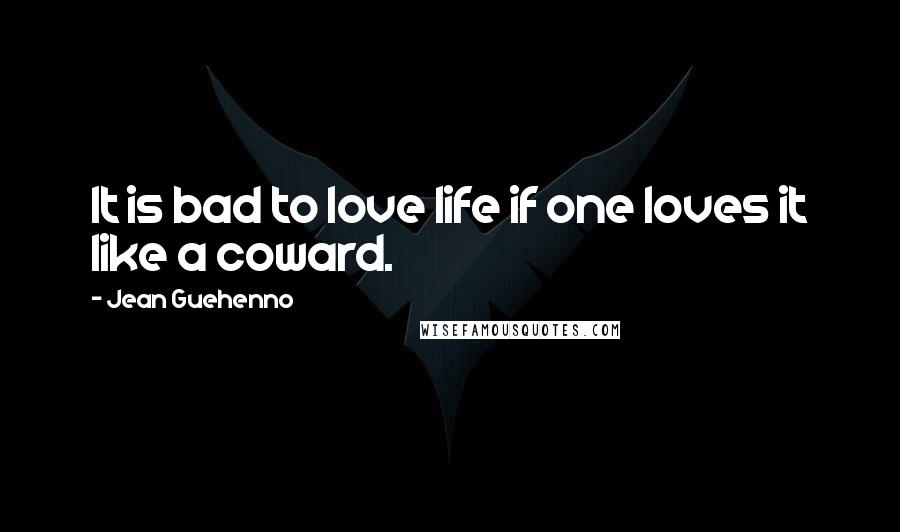 Jean Guehenno Quotes: It is bad to love life if one loves it like a coward.