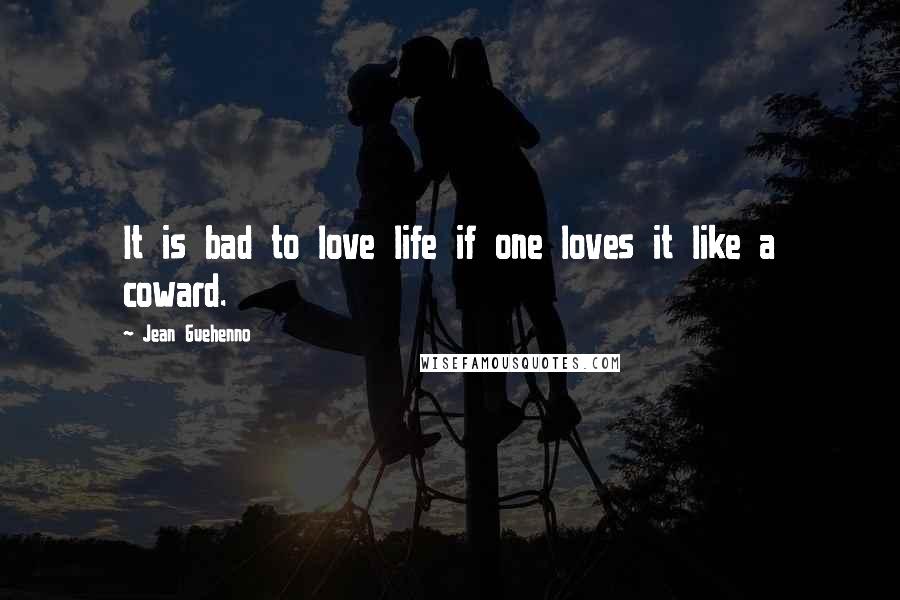 Jean Guehenno Quotes: It is bad to love life if one loves it like a coward.