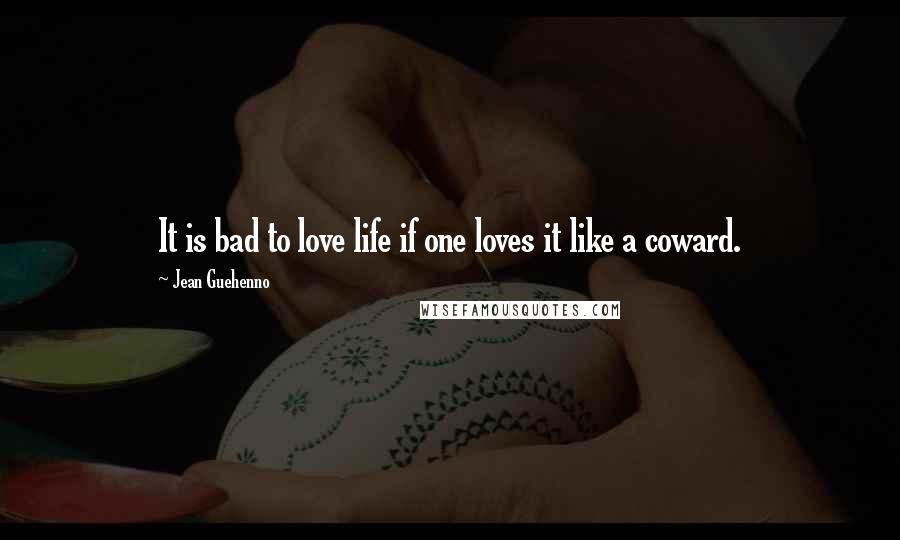 Jean Guehenno Quotes: It is bad to love life if one loves it like a coward.