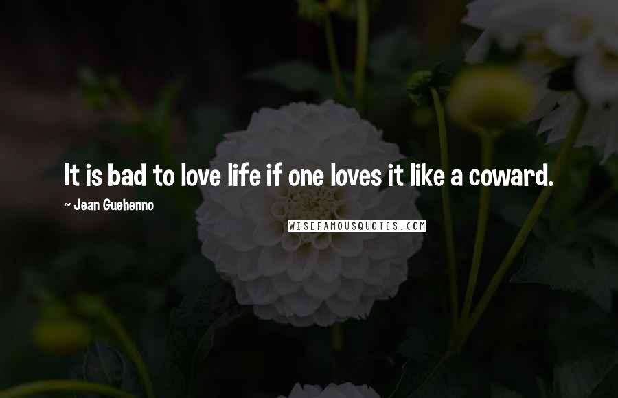 Jean Guehenno Quotes: It is bad to love life if one loves it like a coward.