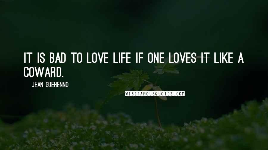 Jean Guehenno Quotes: It is bad to love life if one loves it like a coward.