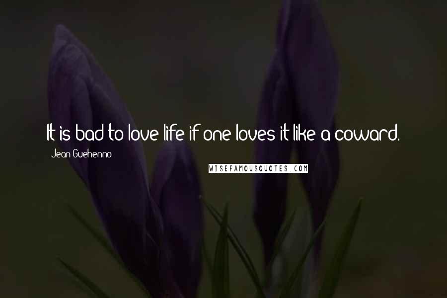 Jean Guehenno Quotes: It is bad to love life if one loves it like a coward.