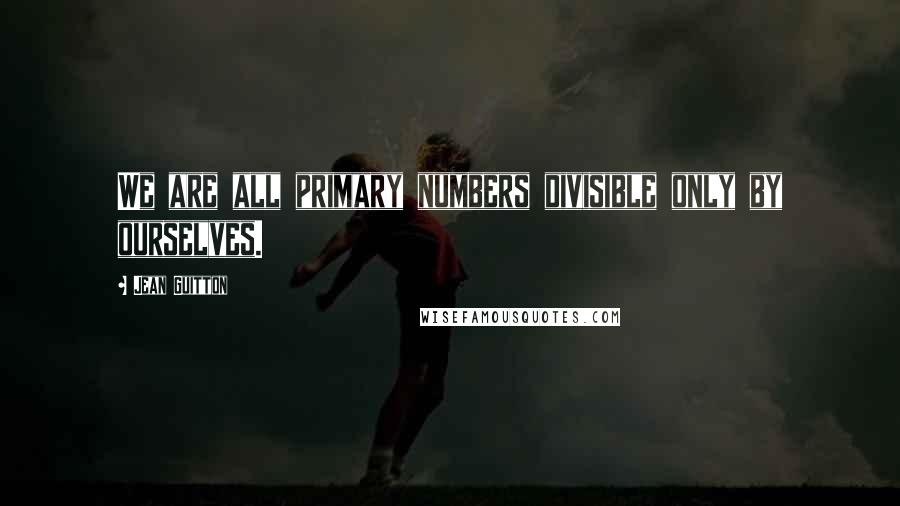 Jean Guitton Quotes: We are all primary numbers divisible only by ourselves.