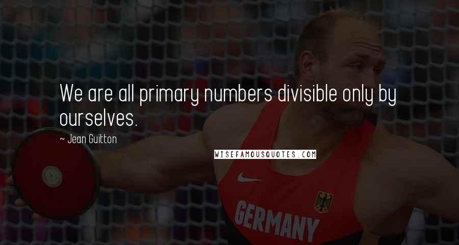 Jean Guitton Quotes: We are all primary numbers divisible only by ourselves.