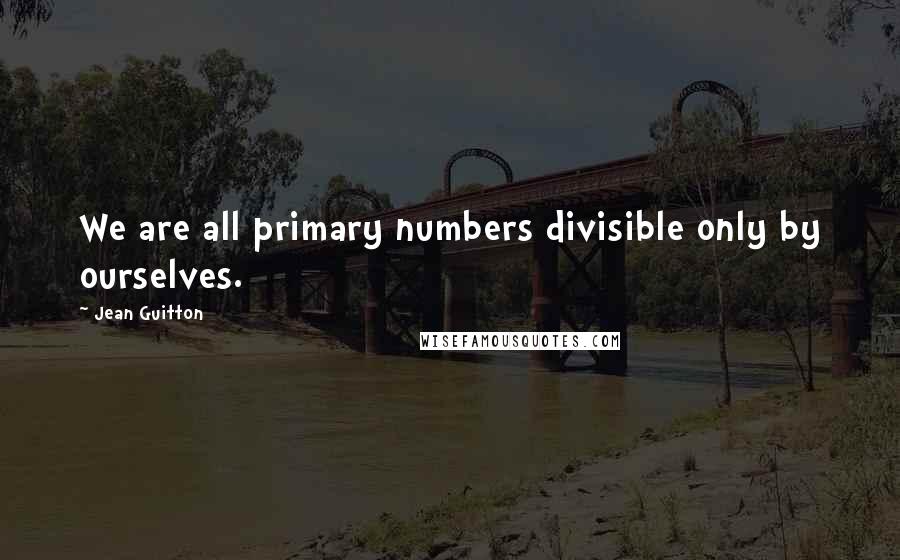 Jean Guitton Quotes: We are all primary numbers divisible only by ourselves.