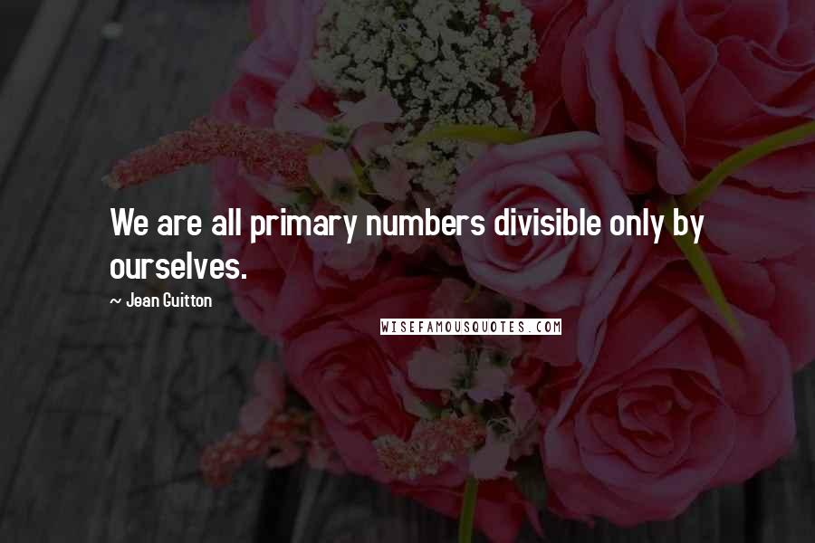 Jean Guitton Quotes: We are all primary numbers divisible only by ourselves.