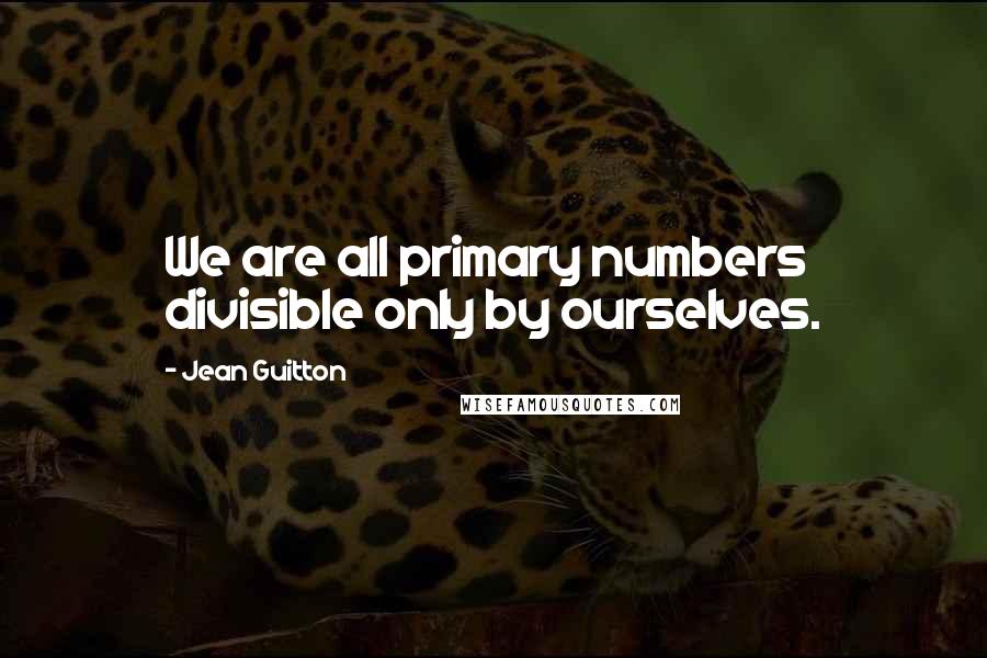 Jean Guitton Quotes: We are all primary numbers divisible only by ourselves.