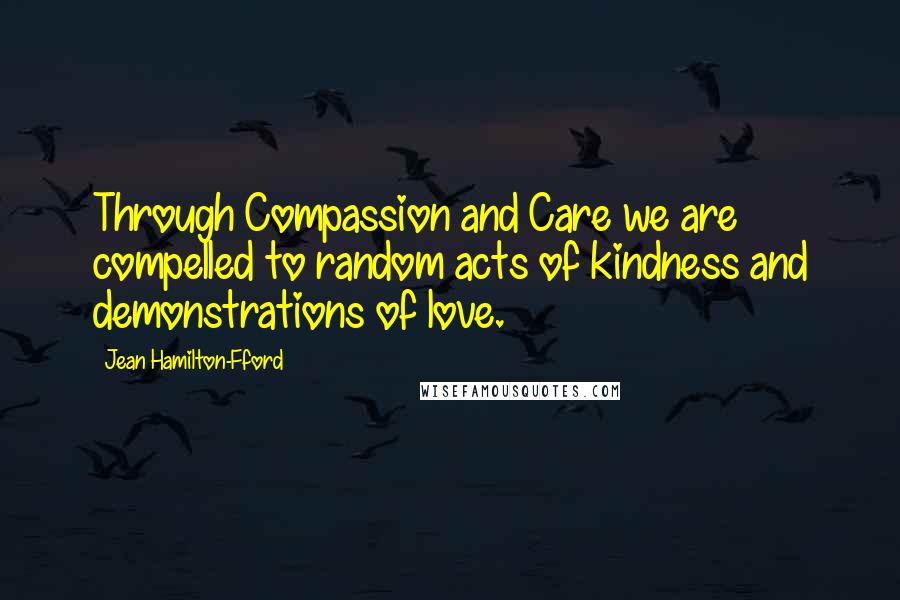 Jean Hamilton-Fford Quotes: Through Compassion and Care we are compelled to random acts of kindness and demonstrations of love.