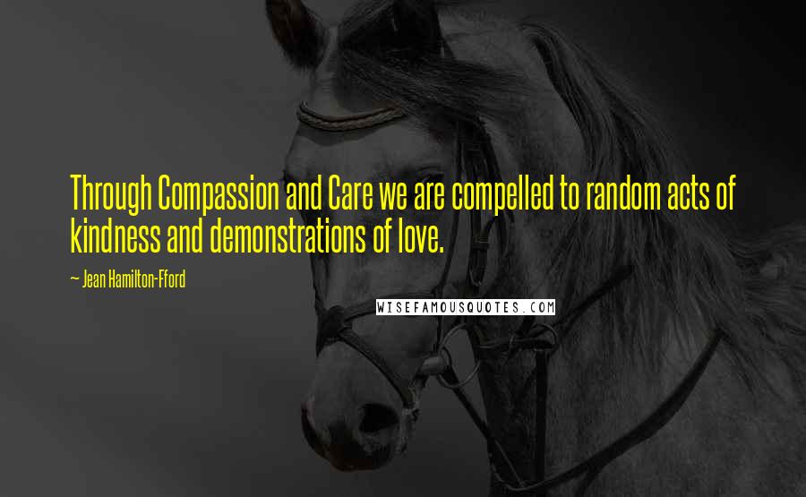 Jean Hamilton-Fford Quotes: Through Compassion and Care we are compelled to random acts of kindness and demonstrations of love.