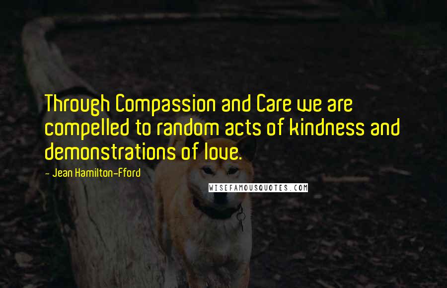 Jean Hamilton-Fford Quotes: Through Compassion and Care we are compelled to random acts of kindness and demonstrations of love.