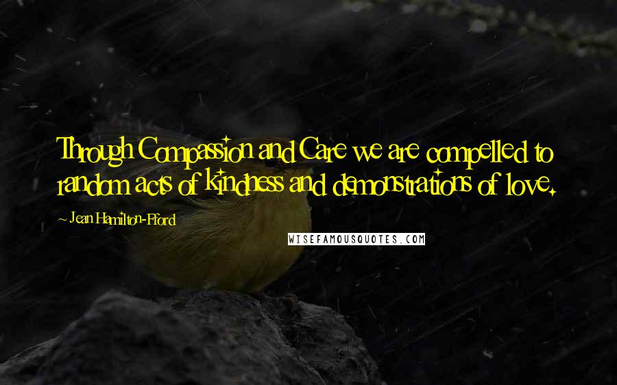 Jean Hamilton-Fford Quotes: Through Compassion and Care we are compelled to random acts of kindness and demonstrations of love.