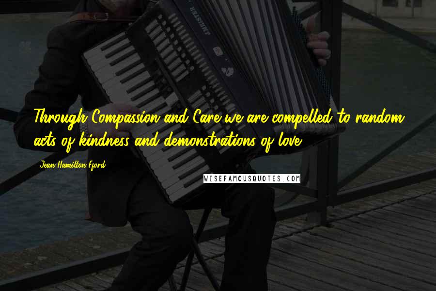 Jean Hamilton-Fford Quotes: Through Compassion and Care we are compelled to random acts of kindness and demonstrations of love.