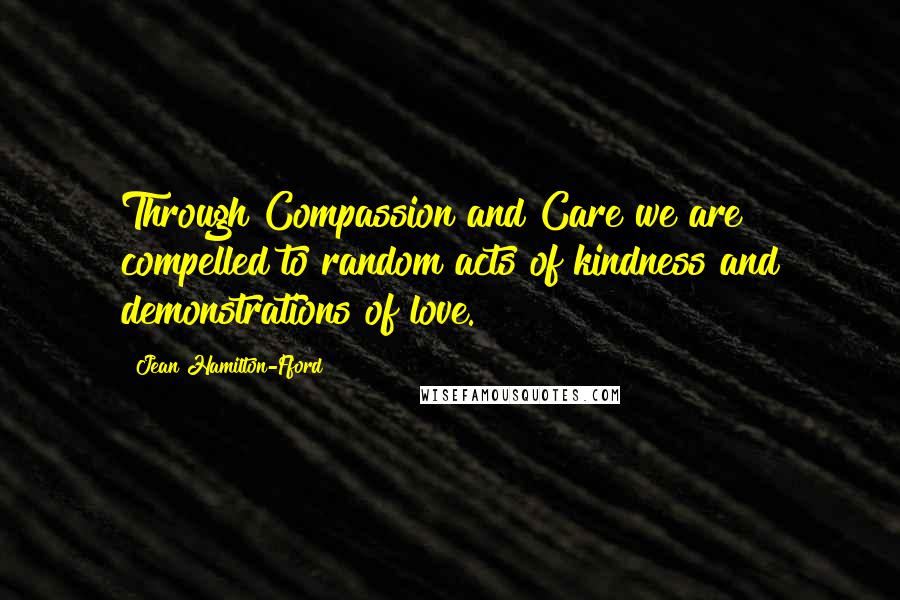 Jean Hamilton-Fford Quotes: Through Compassion and Care we are compelled to random acts of kindness and demonstrations of love.